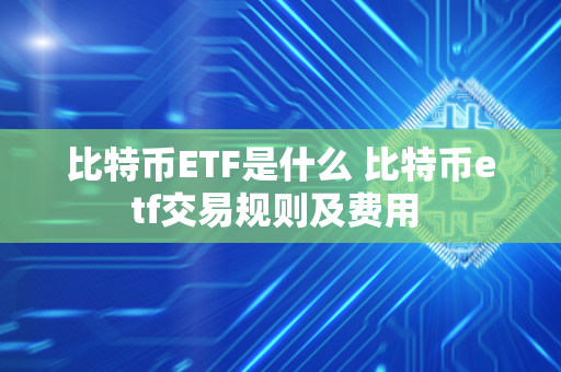 比特币ETF是什么 比特币etf交易规则及费用 