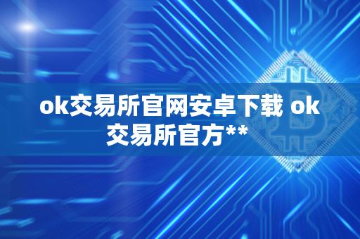 ok交易所官网安卓下载 ok交易所官方** 