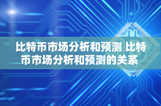 比特币市场分析和预测 比特币市场分析和预测的关系 