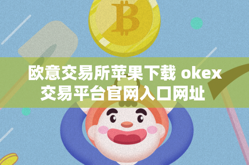 欧意交易所苹果下载 okex交易平台官网入口网址 