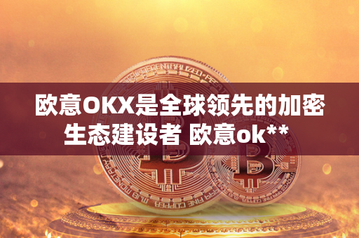 欧意OKX是全球领先的加密生态建设者 欧意ok** 