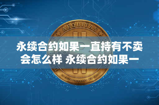 永续合约如果一直持有不卖会怎么样 永续合约如果一直持有不卖会怎么样呢 