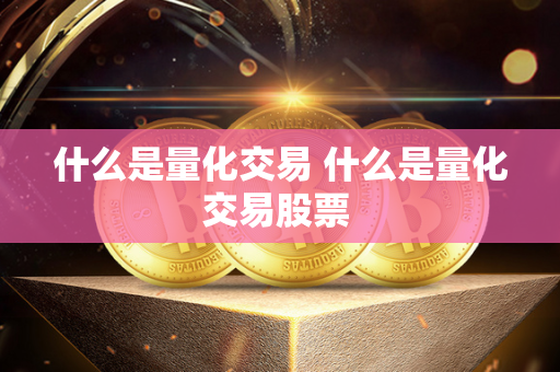 什么是量化交易 什么是量化交易股票 