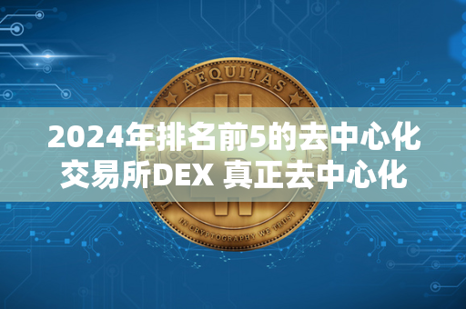 2024年排名前5的去中心化交易所DEX 真正去中心化的交易所排名 