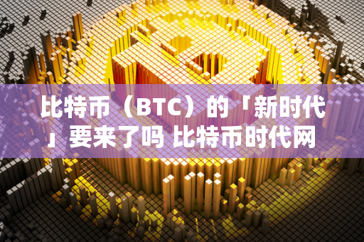 比特币（BTC）的「新时代」要来了吗 比特币时代网 