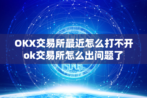 OKX交易所最近怎么打不开 ok交易所怎么出问题了 