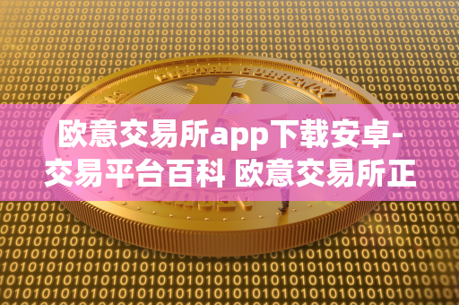 欧意交易所app下载安卓-交易平台百科 欧意交易所正规吗 