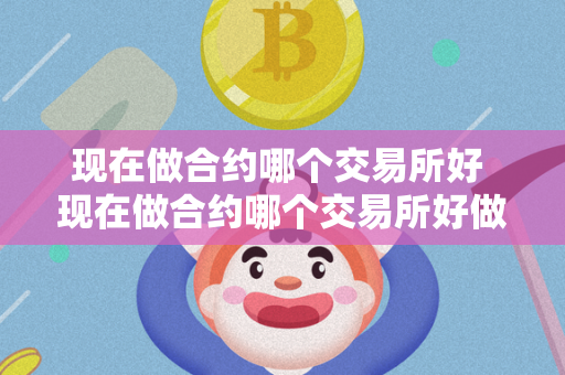 现在做合约哪个交易所好 现在做合约哪个交易所好做 