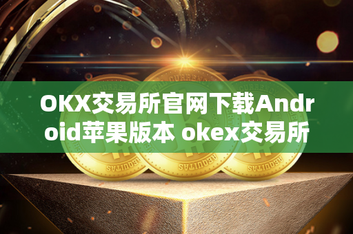 OKX交易所官网下载Android苹果版本 okex交易所 官网ios 