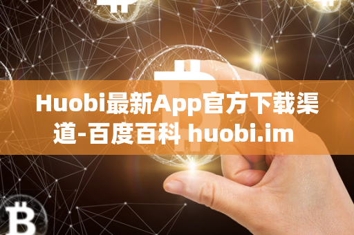 Huobi最新App官方下载渠道-百度百科 huobi.im 