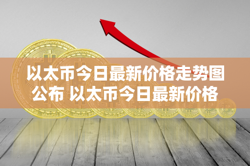 以太币今日最新价格走势图公布 以太币今日最新价格走势图公布表 