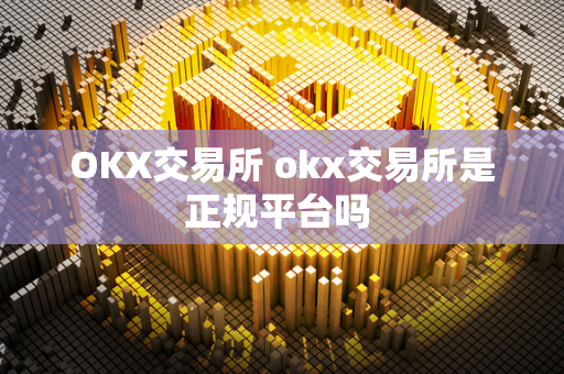 OKX交易所 okx交易所是正规平台吗 