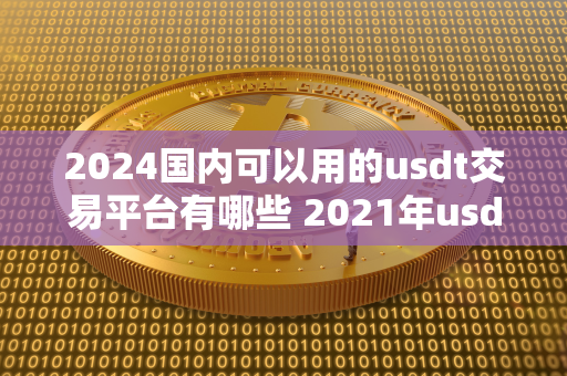 2024国内可以用的usdt交易平台有哪些 2021年usdt交易中国合法吗 