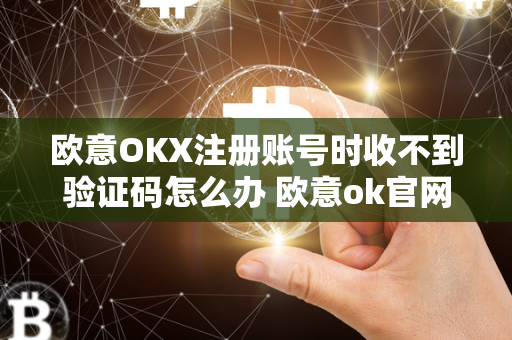 欧意OKX注册账号时收不到验证码怎么办 欧意ok官网 