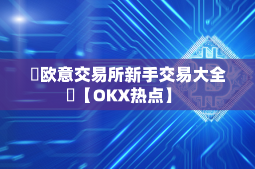 ​欧意交易所新手交易大全​【OKX热点】  