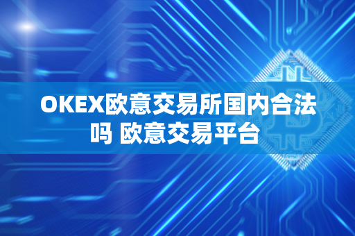 OKEX欧意交易所国内合法吗 欧意交易平台 