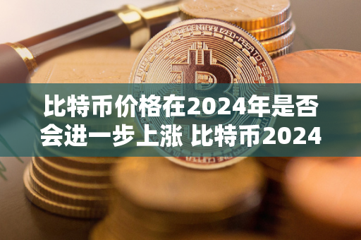 比特币价格在2024年是否会进一步上涨 比特币2024年前景 