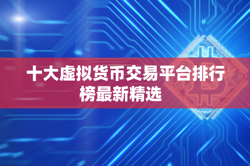 十大虚拟货币交易平台排行榜最新精选  