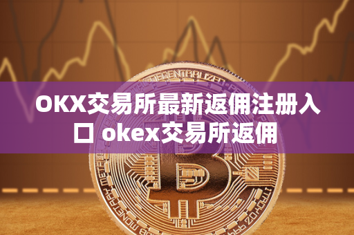 OKX交易所最新返佣注册入口 okex交易所返佣 