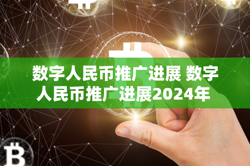 数字人民币推广进展 数字人民币推广进展2024年 