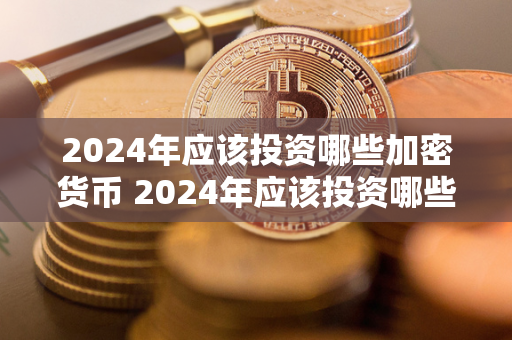 2024年应该投资哪些加密货币 2024年应该投资哪些加密货币呢 