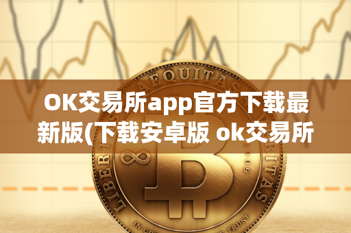 OK交易所app官方下载最新版(下载安卓版 ok交易所百科 