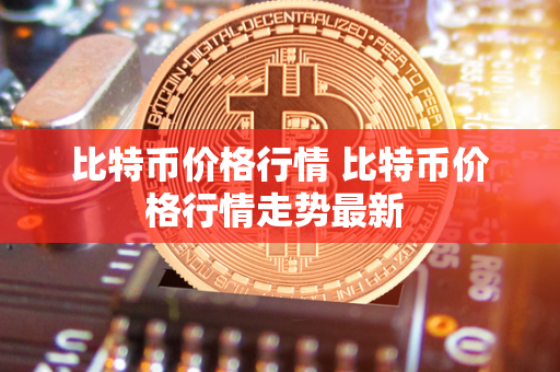 比特币价格行情 比特币价格行情走势最新 