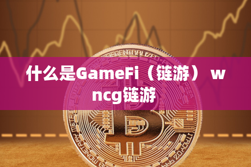 什么是GameFi（链游） wncg链游 