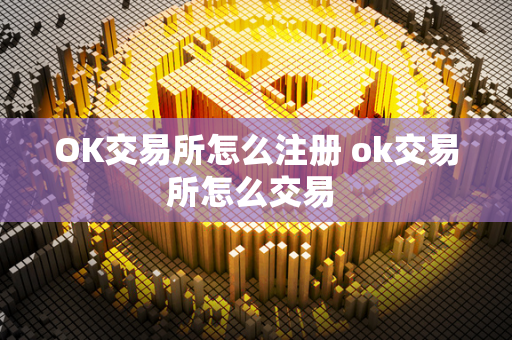 OK交易所怎么注册 ok交易所怎么交易 