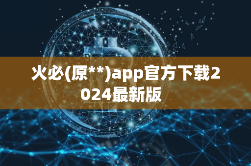 火必(原**)app官方下载2024最新版  