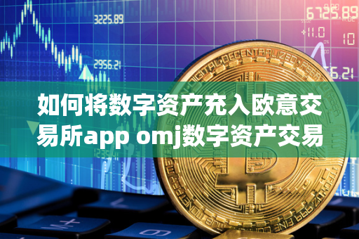 如何将数字资产充入欧意交易所app omj数字资产交易平台 