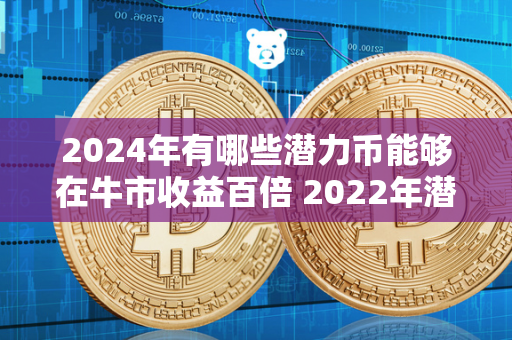 2024年有哪些潜力币能够在牛市收益百倍 2022年潜力币 