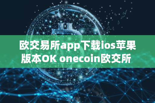 欧交易所app下载ios苹果版本OK onecoin欧交所 