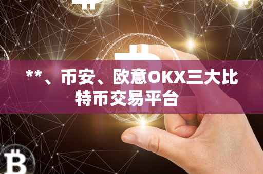 **、币安、欧意OKX三大比特币交易平台  