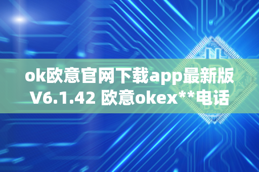 ok欧意官网下载app最新版V6.1.42 欧意okex**电话 