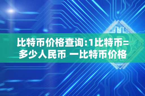 比特币价格查询:1比特币=多少人民币 一比特币价格是多少 