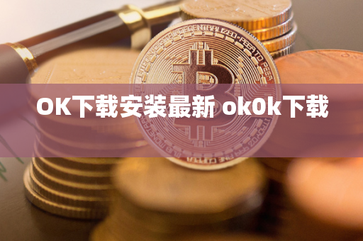 OK下载安装最新 ok0k下载 