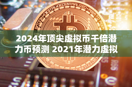 2024年顶尖虚拟币千倍潜力币预测 2021年潜力虚拟币 