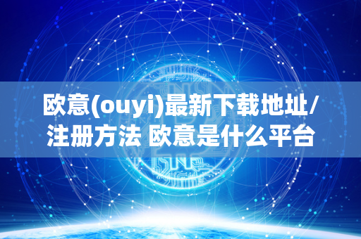 欧意(ouyi)最新下载地址/注册方法 欧意是什么平台 