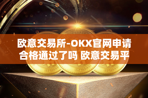 欧意交易所-OKX官网申请合格通过了吗 欧意交易平台 