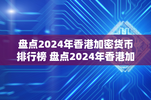 盘点2024年香港加密货币排行榜 盘点2024年香港加密货币排行榜图片 