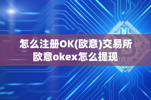 怎么注册OK(欧意)交易所 欧意okex怎么提现 