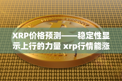 XRP价格预测——稳定性显示上行的力量 xrp行情能涨吗 