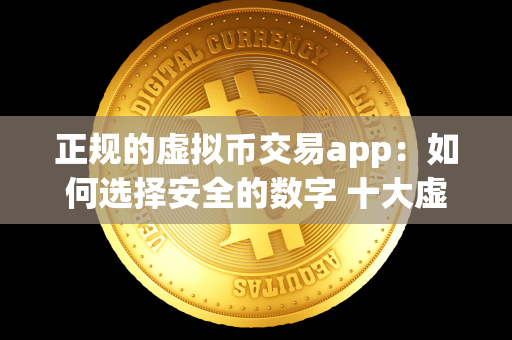 正规的虚拟币交易app：如何选择安全的数字 十大虚拟币交易app 