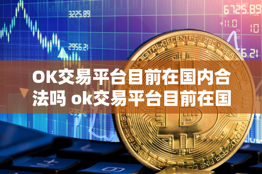 OK交易平台目前在国内合法吗 ok交易平台目前在国内合法吗知乎 