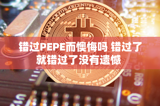 错过PEPE而懊悔吗 错过了就错过了没有遗憾 