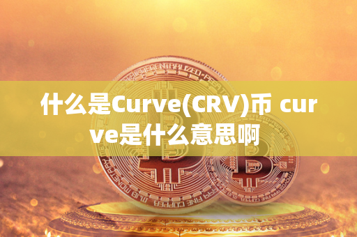 什么是Curve(CRV)币 curve是什么意思啊 