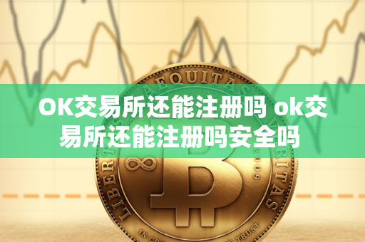 OK交易所还能注册吗 ok交易所还能注册吗安全吗 