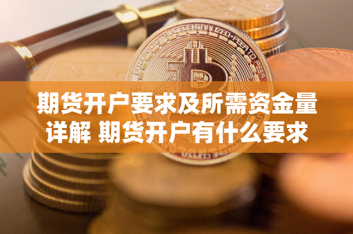 期货开户要求及所需资金量详解 期货开户有什么要求吗 