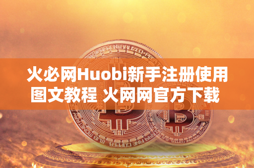 火必网Huobi新手注册使用图文教程 火网网官方下载 